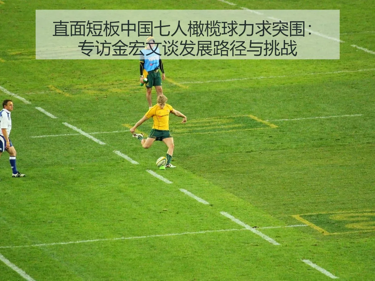 直面短板中国七人橄榄球力求突围:专访金宏文谈发展路径与挑战